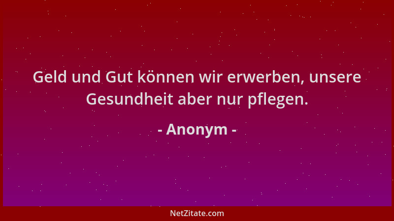Anonym - Geld und Gut können wir erwerben, unsere Gesundheit aber nur pflegen....