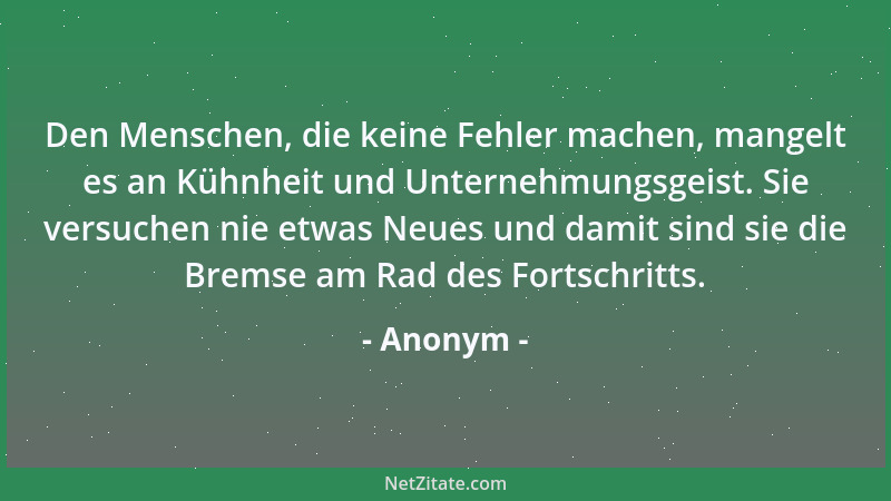 Anonym - Den Menschen, die keine Fehler machen, mangelt es an Kühnheit und Unternehmungsgeist. Sie versuchen nie etwas Neue...