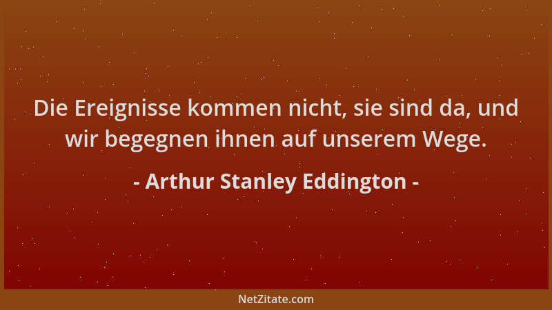 Arthur Stanley Eddington - Die Ereignisse kommen nicht, sie sind da, und wir begegnen ihnen auf unserem Wege....