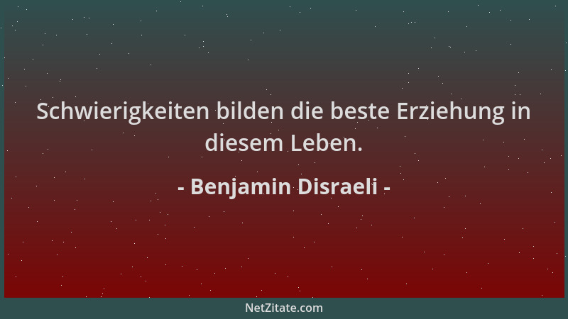 Benjamin Disraeli - Schwierigkeiten bilden die beste Erziehung in diesem Leben....