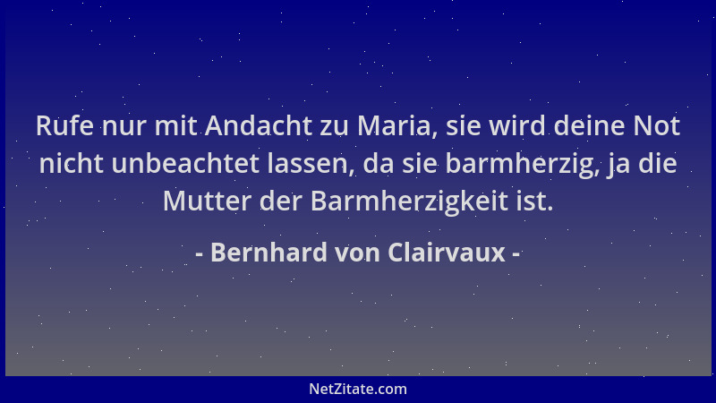 Bernhard von Clairvaux - Rufe nur mit Andacht zu Maria, sie wird deine Not nicht unbeachtet lassen, da sie barmherzig, ja d...
