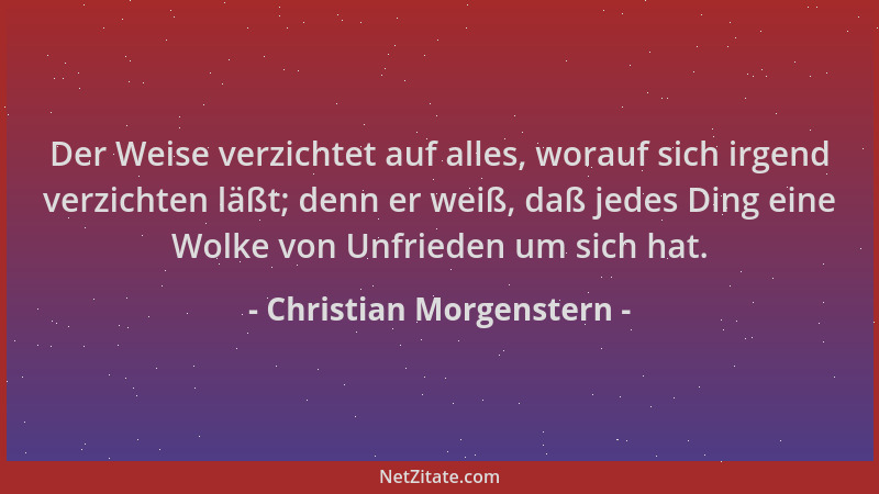Christian Morgenstern - Der Weise verzichtet auf alles, worauf sich irgend verzichten läßt; denn er weiß, daß jedes Ding ei...