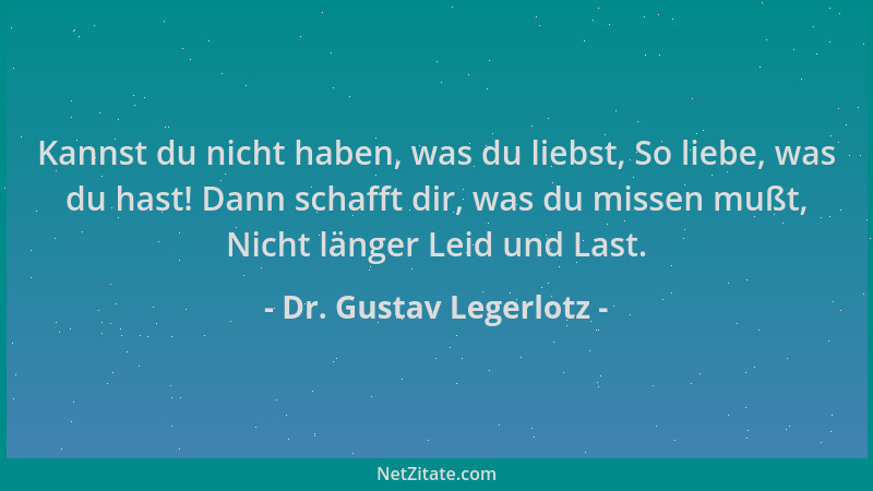 Dr. Gustav Legerlotz - Kannst du nicht haben, was du liebst, So liebe, was du hast! Dann schafft dir, was du missen mußt, N...