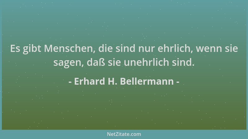 Erhard H. Bellermann - Es gibt Menschen, die sind nur ehrlich, wenn sie sagen, daß sie unehrlich sind....