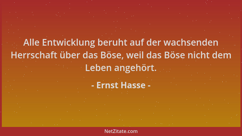 Ernst Hasse - Alle Entwicklung beruht auf der wachsenden Herrschaft über das Böse, weil das Böse nicht dem Leben angehört....