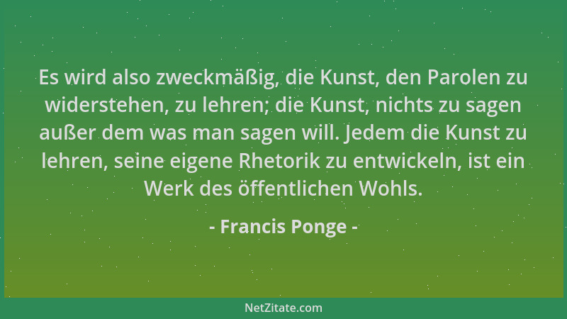 Francis Ponge - Es wird also zweckmäßig, die Kunst, den Parolen zu widerstehen, zu lehren; die Kunst, nichts zu sagen außer...