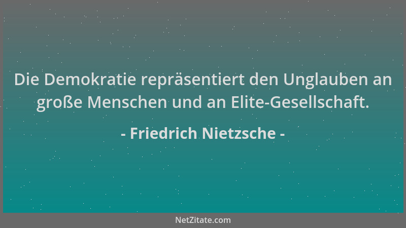 Friedrich Nietzsche - Die Demokratie repräsentiert den Unglauben an große Menschen und an Elite-Gesellschaft....