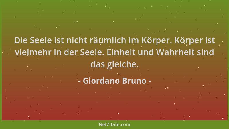 Giordano Bruno - Die Seele ist nicht räumlich im Körper. Körper ist vielmehr in der Seele. Einheit und Wahrheit sind das gl...