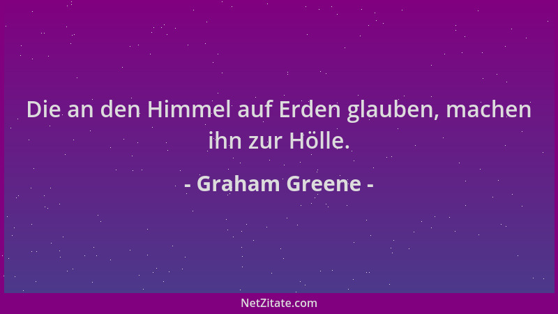 Graham Greene - Die an den Himmel auf Erden glauben, machen ihn zur Hölle....