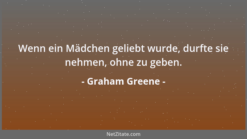 Graham Greene - Wenn ein Mädchen geliebt wurde, durfte sie nehmen, ohne zu geben....