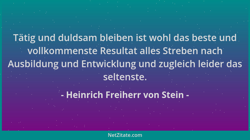 Heinrich Freiherr von Stein - Tätig und duldsam bleiben ist wohl das beste und vollkommenste Resultat alles Streben nach Au...
