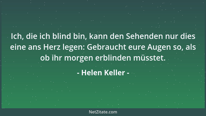 Helen Keller - Ich, die ich blind bin, kann den Sehenden nur dies eine ans Herz legen: Gebraucht eure Augen so, als ob ihr...