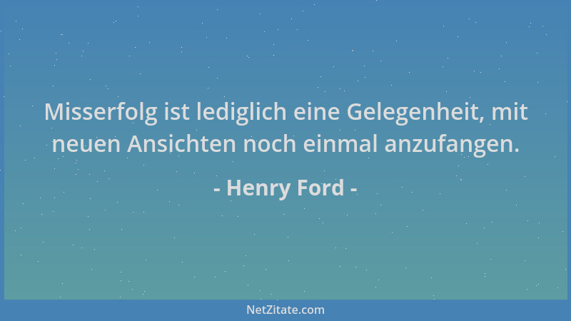 Henry Ford - Misserfolg ist lediglich eine Gelegenheit, mit neuen Ansichten noch einmal anzufangen....