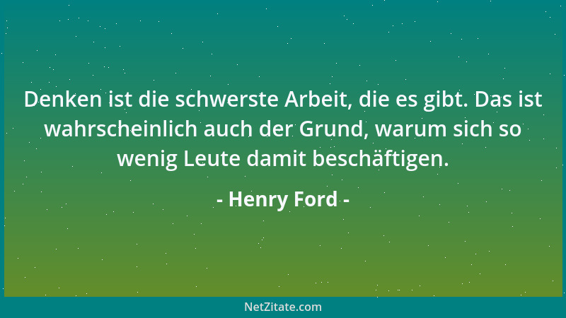 Henry Ford - Denken ist die schwerste Arbeit, die es gibt. Das ist wahrscheinlich auch der Grund, warum sich so wenig Leute...