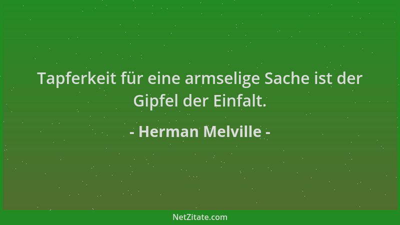 Herman Melville - Tapferkeit für eine armselige Sache ist der Gipfel der Einfalt....
