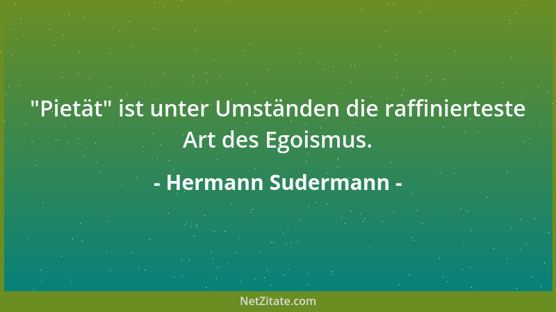 Hermann Sudermann -  "Pietät " ist unter Umständen die raffinierteste Art des Egoismus....