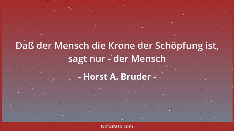 Horst A. Bruder - Daß der Mensch die Krone der Schöpfung ist, sagt nur - der Mensch...