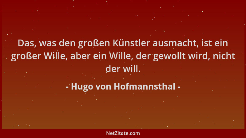 Hugo von Hofmannsthal - Das, was den großen Künstler ausmacht, ist ein großer Wille, aber ein Wille, der gewollt wird, nich...