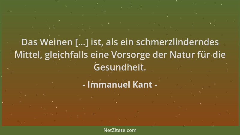 Immanuel Kant - Das Weinen [...] ist, als ein schmerzlinderndes Mittel, gleichfalls eine Vorsorge der Natur für die Gesundh...