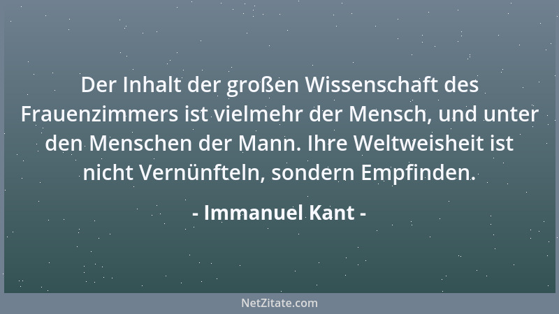 Immanuel Kant - Der Inhalt der großen Wissenschaft des Frauenzimmers ist vielmehr der Mensch, und unter den Menschen der Ma...