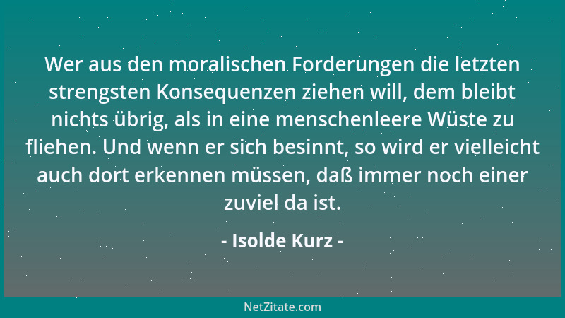Isolde Kurz - Wer aus den moralischen Forderungen die letzten strengsten Konsequenzen ziehen will, dem bleibt nichts übrig,...