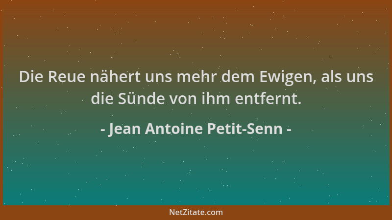 Jean Antoine Petit-Senn - Die Reue nähert uns mehr dem Ewigen, als uns die Sünde von ihm entfernt....