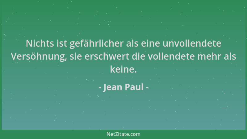 Jean Paul - Nichts ist gefährlicher als eine unvollendete Versöhnung, sie erschwert die vollendete mehr als keine....