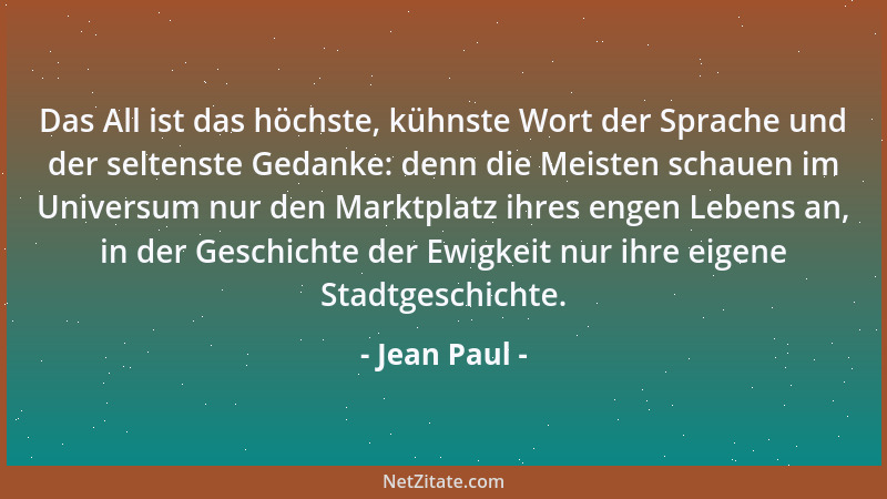 Jean Paul - Das All ist das höchste, kühnste Wort der Sprache und der seltenste Gedanke: denn die Meisten schauen im Univer...