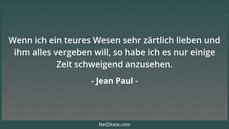 Jean Paul - Wenn ich ein teures Wesen sehr zärtlich lieben und ihm alles vergeben will, so habe ich es nur einige Zeit schw...