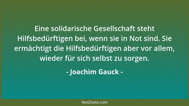 Joachim Gauck - Eine solidarische Gesellschaft steht Hilfsbedürftigen bei, wenn sie in Not sind. Sie ermächtigt die Hilfsbe...
