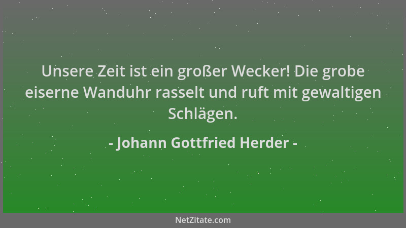 Johann Gottfried Herder - Unsere Zeit ist ein großer Wecker! Die grobe eiserne Wanduhr rasselt und ruft mit gewaltigen Schl...