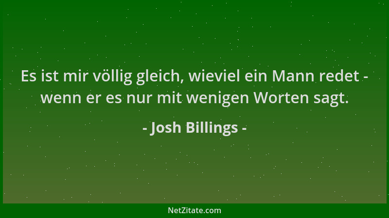Josh Billings - Es ist mir völlig gleich, wieviel ein Mann redet - wenn er es nur mit wenigen Worten sagt....