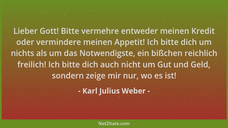 Karl Julius Weber - Lieber Gott! Bitte vermehre entweder meinen Kredit oder vermindere meinen Appetit! Ich bitte dich um ni...