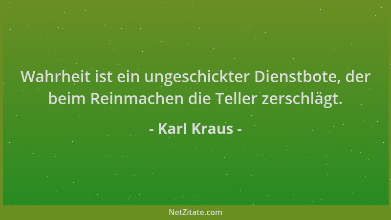 Karl Kraus - Wahrheit ist ein ungeschickter Dienstbote, der beim Reinmachen die Teller zerschlägt....