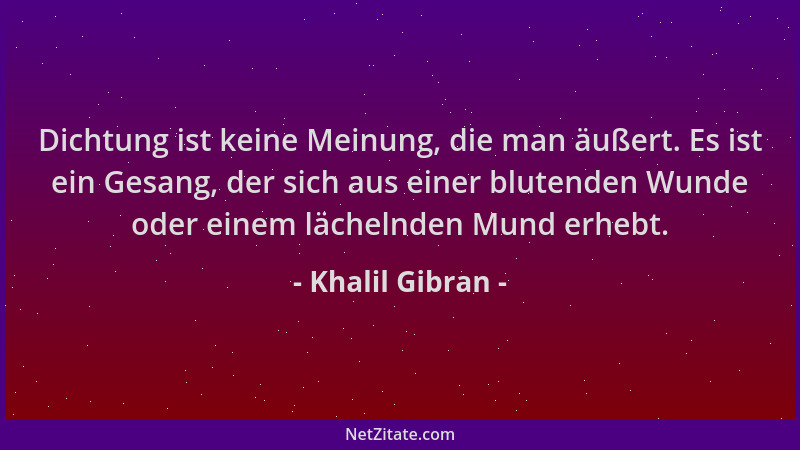 Khalil Gibran - Dichtung ist keine Meinung, die man äußert. Es ist ein Gesang, der sich aus einer blutenden Wunde oder eine...