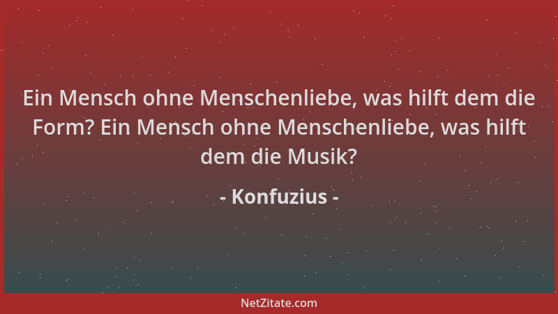 Konfuzius - Ein Mensch ohne Menschenliebe, was hilft dem die Form? Ein Mensch ohne Menschenliebe, was hilft dem die Musik?...