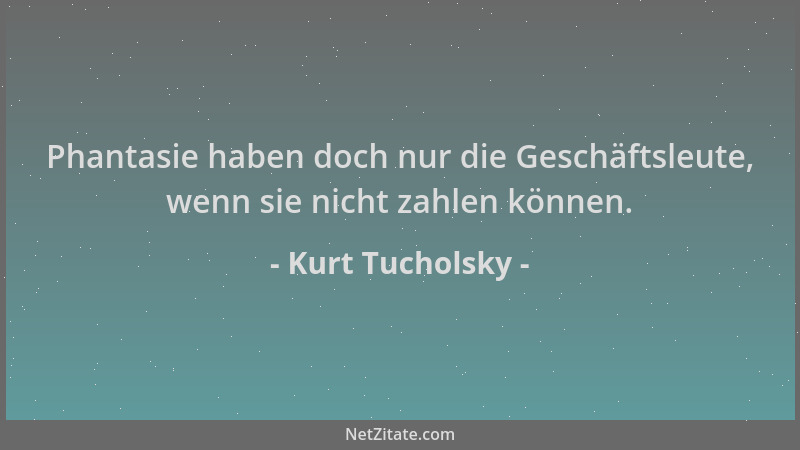 Kurt Tucholsky - Phantasie haben doch nur die Geschäftsleute, wenn sie nicht zahlen können....