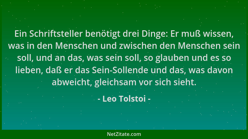 Leo Tolstoi - Ein Schriftsteller benötigt drei Dinge: Er muß wissen, was in den Menschen und zwischen den Menschen sein sol...
