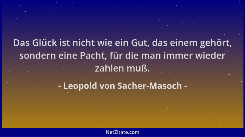 Leopold von Sacher-Masoch - Das Glück ist nicht wie ein Gut, das einem gehört, sondern eine Pacht, für die man immer wieder...