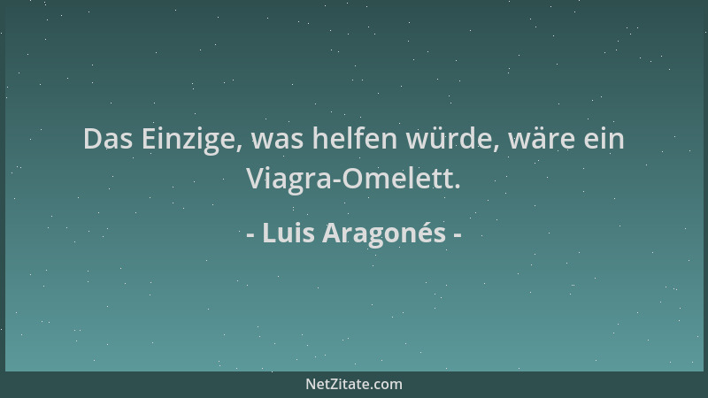 Luis Aragonés - Das Einzige, was helfen würde, wäre ein Viagra-Omelett....