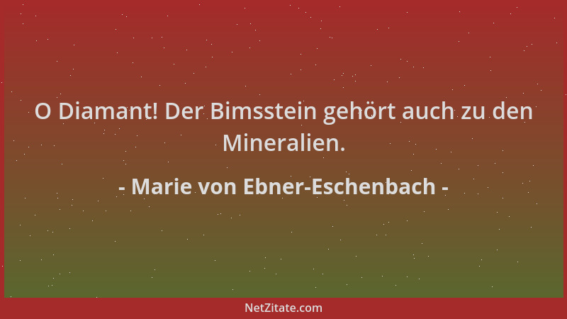 Marie von Ebner-Eschenbach - O Diamant! Der Bimsstein gehört auch zu den Mineralien....