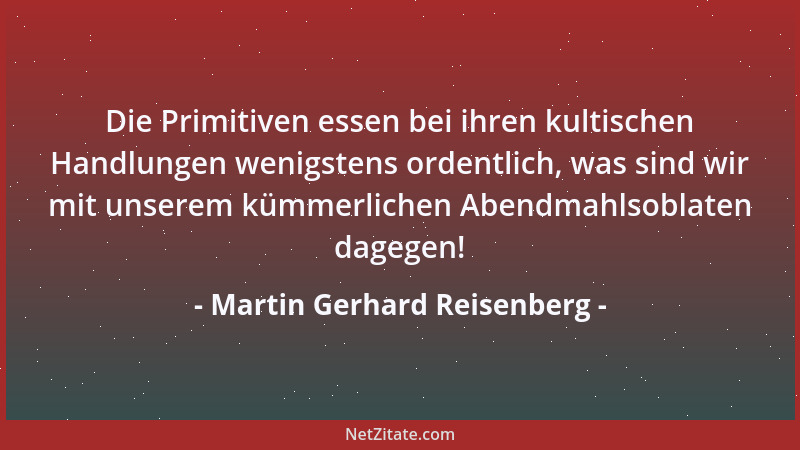 Martin Gerhard Reisenberg - Die Primitiven essen bei ihren kultischen Handlungen wenigstens ordentlich, was sind wir mit un...