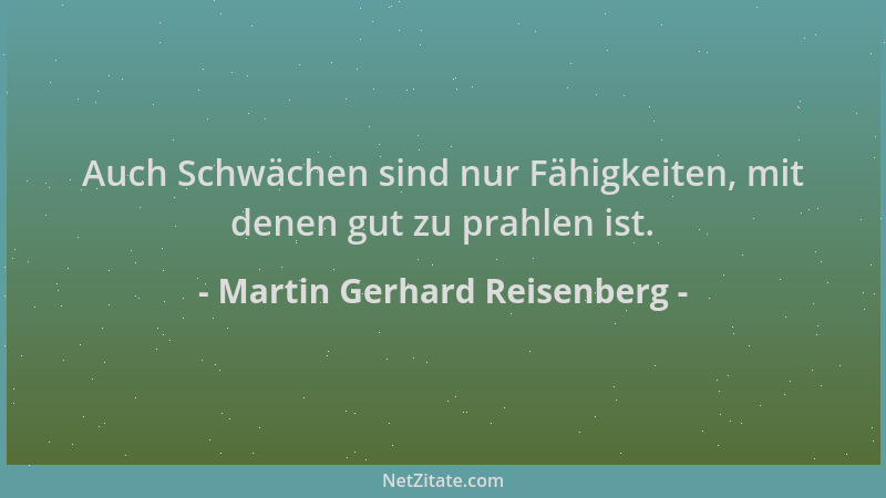 Martin Gerhard Reisenberg - Auch Schwächen sind nur Fähigkeiten, mit denen gut zu prahlen ist....
