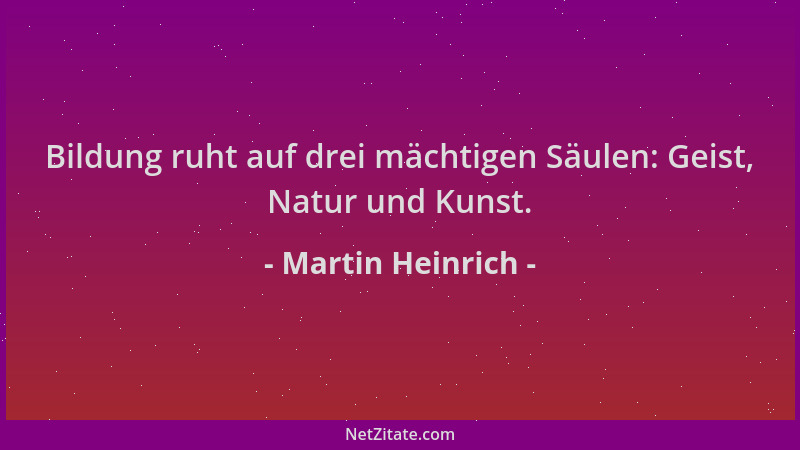 Martin Heinrich - Bildung ruht auf drei mächtigen Säulen: Geist, Natur und Kunst....