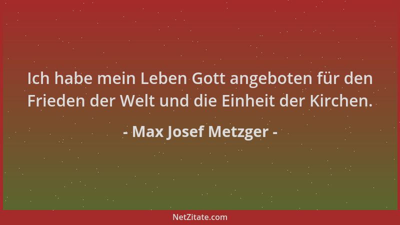 Max Josef Metzger - Ich habe mein Leben Gott angeboten für den Frieden der Welt und die Einheit der Kirchen....