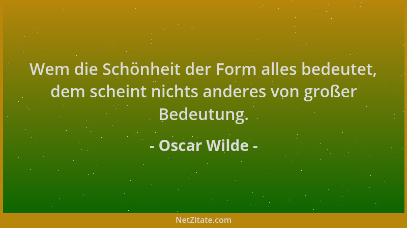 Oscar Wilde - Wem die Schönheit der Form alles bedeutet, dem scheint nichts anderes von großer Bedeutung....
