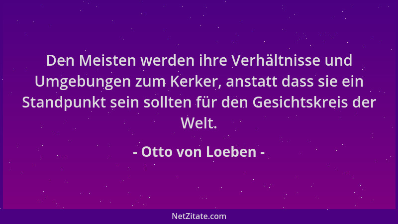 Otto von Loeben - Den Meisten werden ihre Verhältnisse und Umgebungen zum Kerker, anstatt dass sie ein Standpunkt sein soll...
