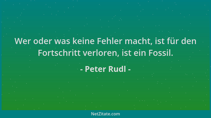 Peter Rudl - Wer oder was keine Fehler macht, ist für den Fortschritt verloren, ist ein Fossil....