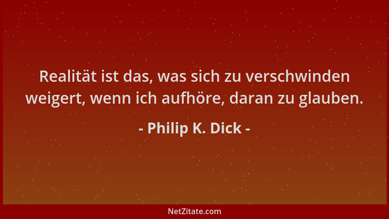 Philip K. Dick - Realität ist das, was sich zu verschwinden weigert, wenn ich aufhöre, daran zu glauben....