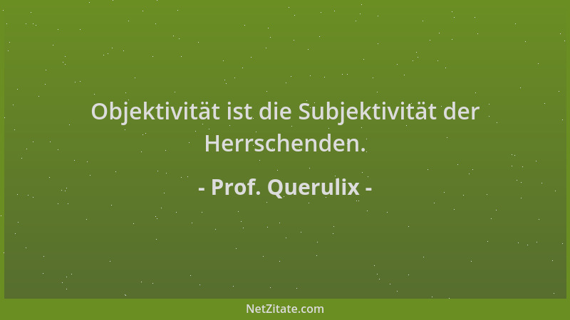 Prof. Querulix - Objektivität ist die Subjektivität der Herrschenden....
